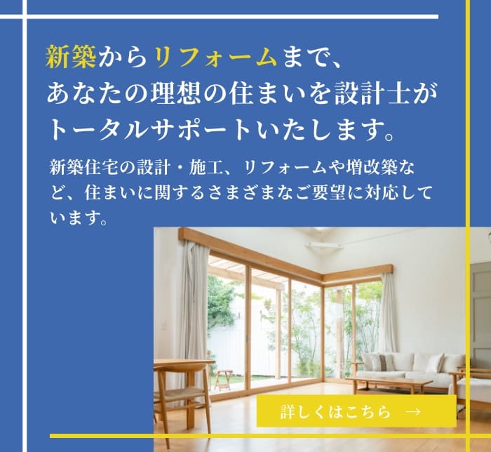 新築からリフォームまで、あなたの理想の住まいを設計士がトータルサポートいたします。